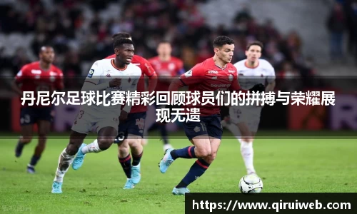 丹尼尔足球比赛精彩回顾球员们的拼搏与荣耀展现无遗