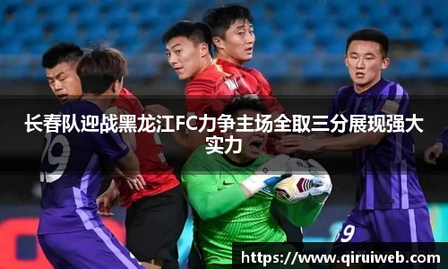 长春队迎战黑龙江FC力争主场全取三分展现强大实力