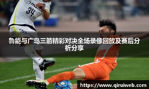 鲁能与广岛三箭精彩对决全场录像回放及赛后分析分享