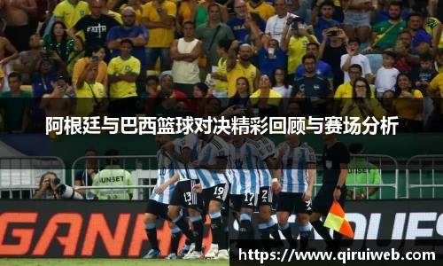阿根廷与巴西篮球对决精彩回顾与赛场分析
