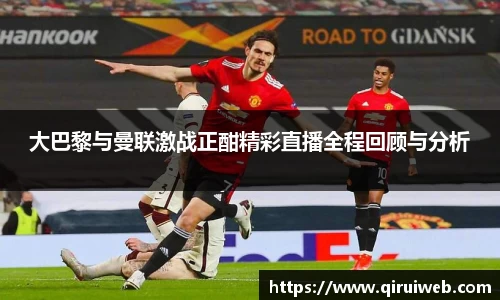 大巴黎与曼联激战正酣精彩直播全程回顾与分析