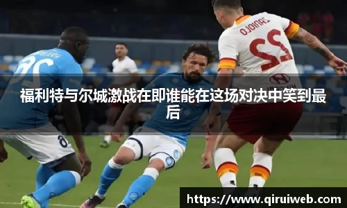 福利特与尔城激战在即谁能在这场对决中笑到最后