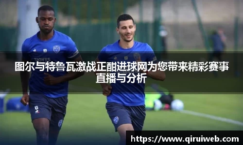 图尔与特鲁瓦激战正酣进球网为您带来精彩赛事直播与分析