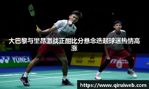 大巴黎与里昂激战正酣比分悬念迭起球迷热情高涨