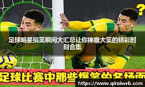 足球明星搞笑瞬间大汇总让你捧腹大笑的精彩时刻合集