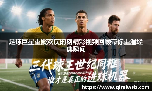 足球巨星重聚欢庆时刻精彩视频回顾带你重温经典瞬间