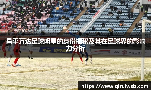 昌平万达足球明星的身份揭秘及其在足球界的影响力分析